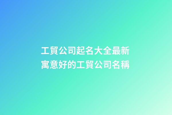 工貿公司起名大全最新 寓意好的工貿公司名稱-第1張-公司起名-玄機派